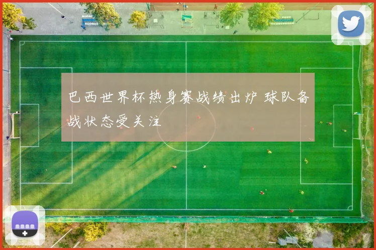 巴西世界杯热身赛战绩出炉 球队备战状态受关注